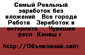 Самый Реальный заработок без вложений - Все города Работа » Заработок в интернете   . Чувашия респ.,Канаш г.